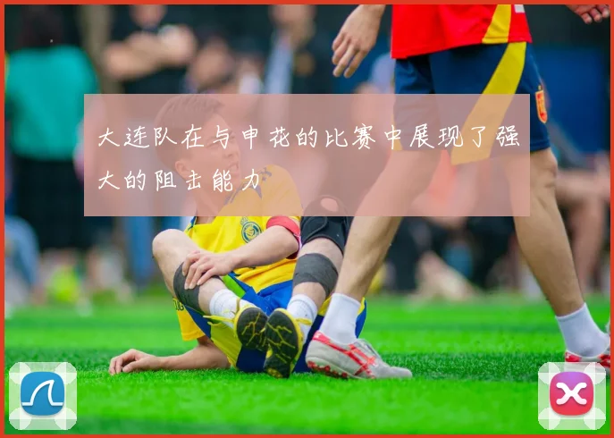 大连队在与申花的比赛中展现了强大的阻击能力
