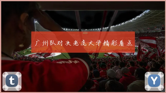 广州队对决老虎大学精彩看点