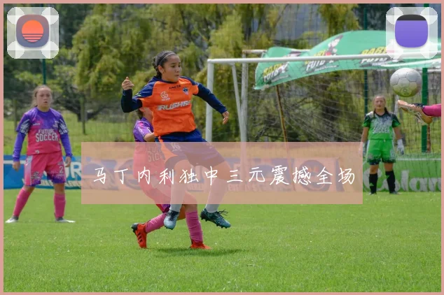 马丁内利独中三元震撼全场