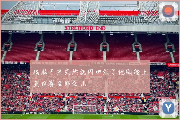 我脑子里突然就闪回到了他刚踏上英伦赛场那会儿