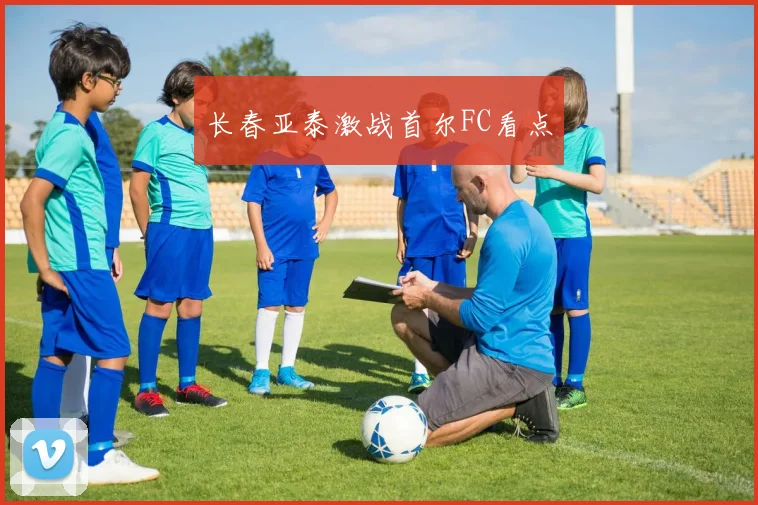 长春亚泰激战首尔FC看点