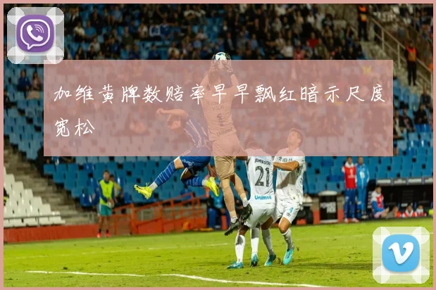 加维黄牌数赔率早早飘红暗示尺度宽松