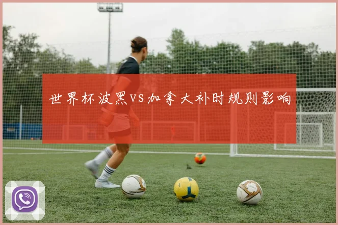 世界杯波黑vs加拿大补时规则影响