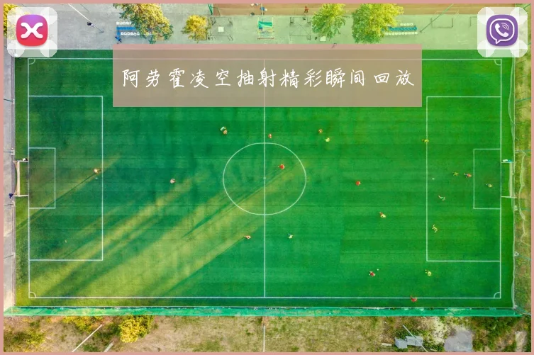 阿劳霍凌空抽射精彩瞬间回放