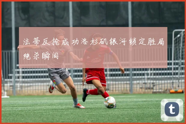 法蒂反抢成功洛杉矶银河锁定胜局绝杀瞬间