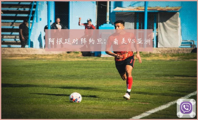 阿根廷对阵约旦：南美vs亚洲
