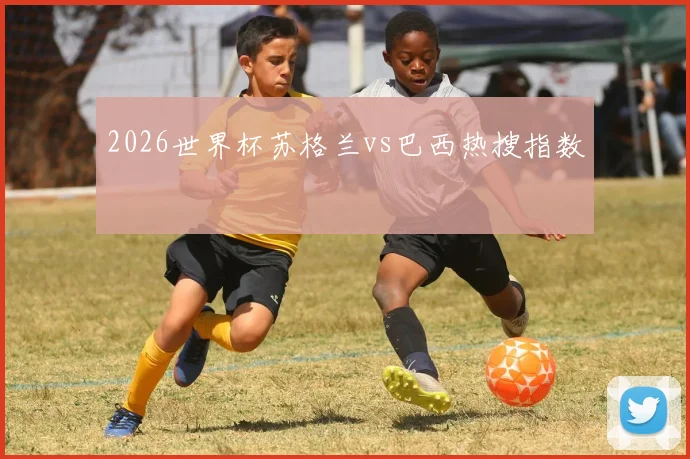 2026世界杯苏格兰vs巴西热搜指数