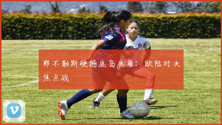 那不勒斯硬撼鹿岛鹿角：欧陆对决焦点战