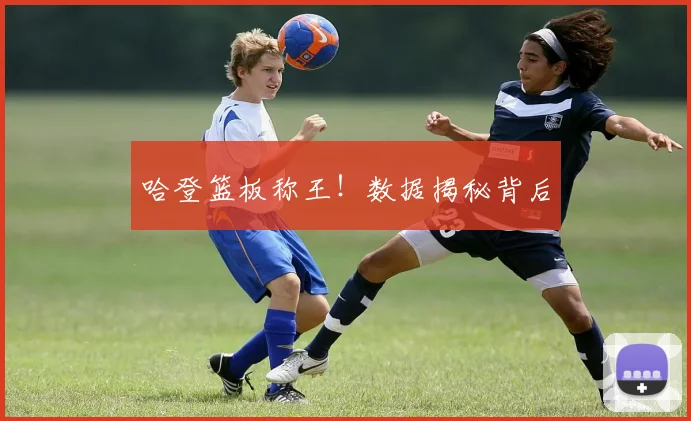 哈登篮板称王！数据揭秘背后