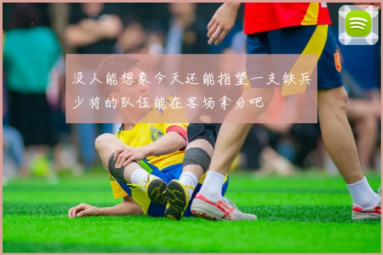 没人能想象今天还能指望一支缺兵少将的队伍能在客场拿分吧