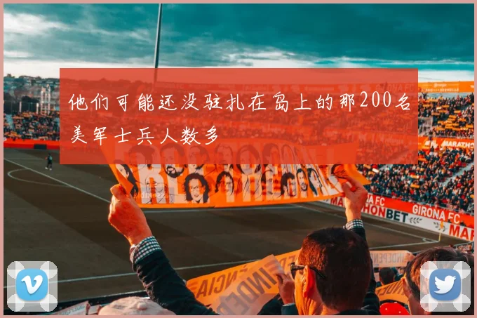 他们可能还没驻扎在岛上的那200名美军士兵人数多