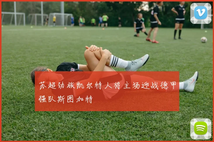 苏超劲旅凯尔特人将主场迎战德甲强队斯图加特
