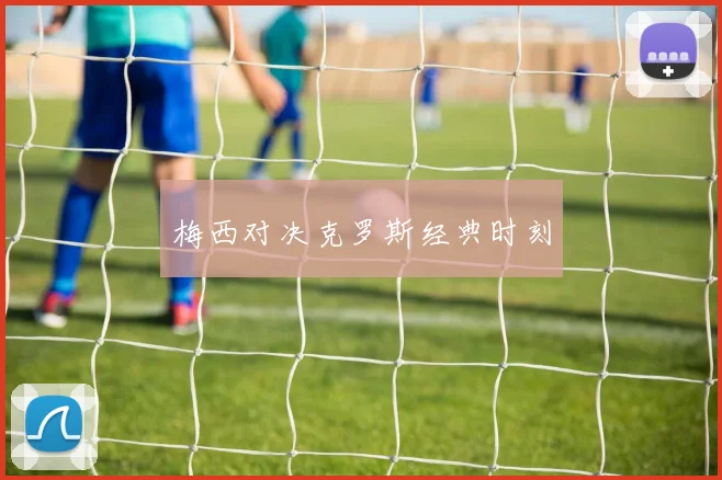 梅西对决克罗斯经典时刻