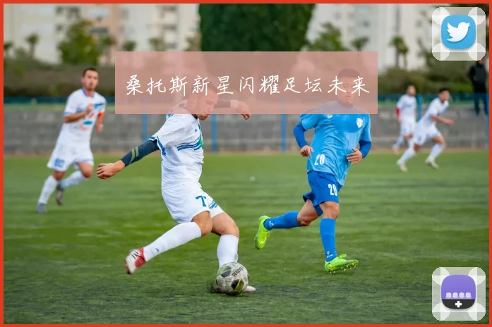 桑托斯新星闪耀足坛未来