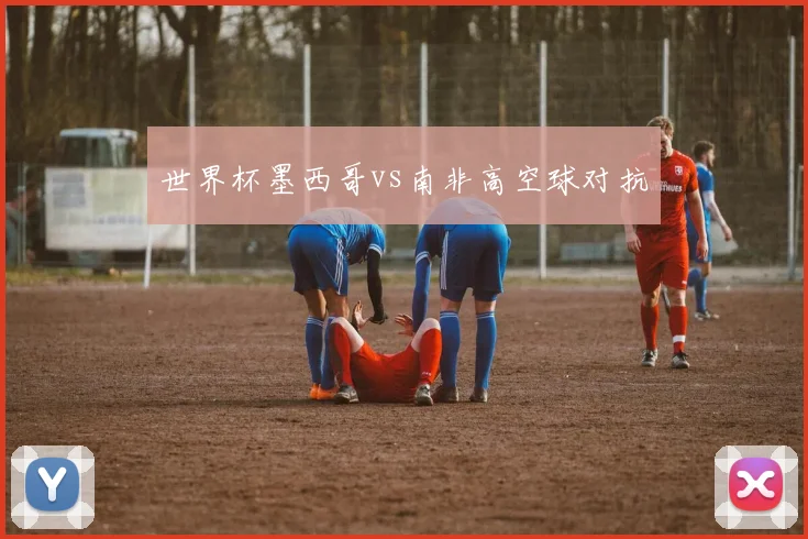 世界杯墨西哥vs南非高空球对抗