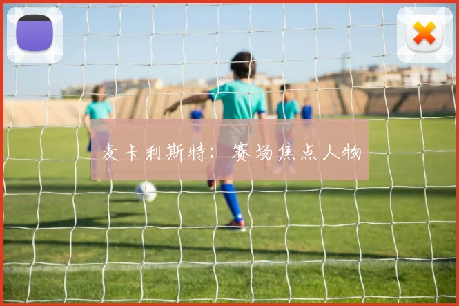 麦卡利斯特：赛场焦点人物
