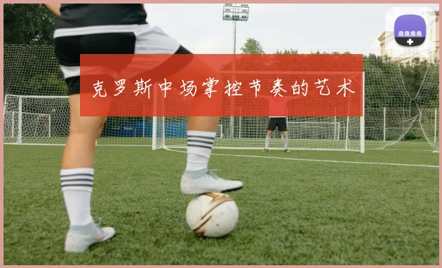克罗斯中场掌控节奏的艺术