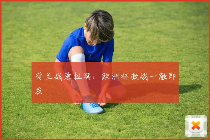 荷兰战意拉满，欧洲杯激战一触即发