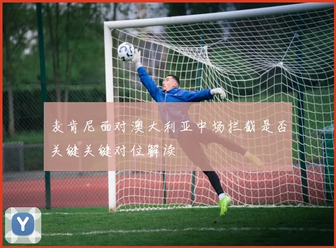 麦肯尼面对澳大利亚中场拦截是否关键关键对位解读
