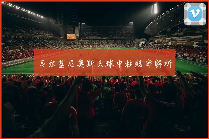 马尔基尼奥斯头球中柱赔率解析