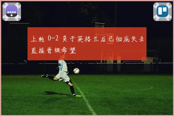 上轮 0-2 负于英格兰后已彻底失去直接晋级希望