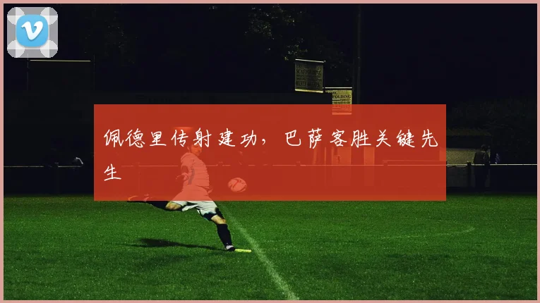 佩德里传射建功，巴萨客胜关键先生