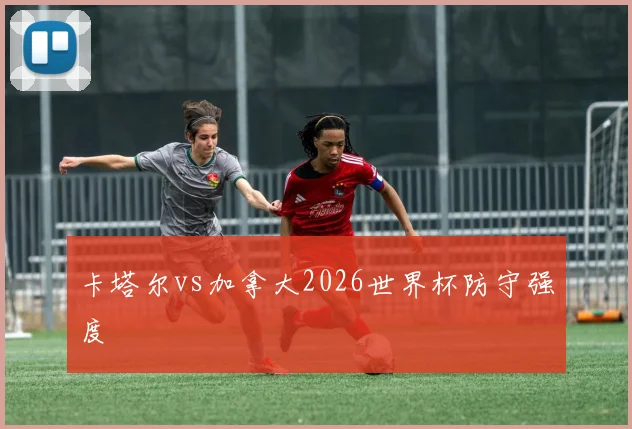 卡塔尔vs加拿大2026世界杯防守强度