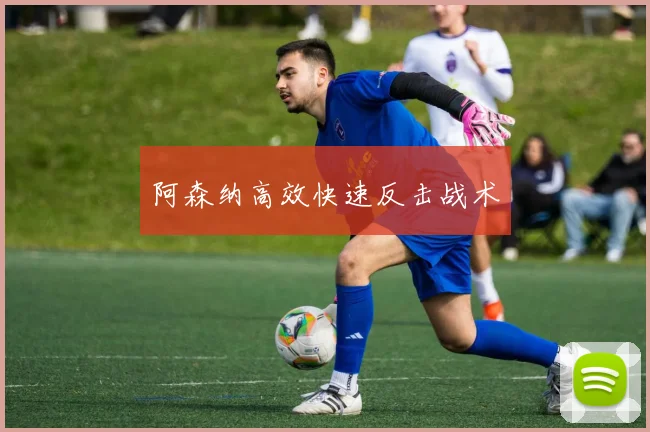 阿森纳高效快速反击战术