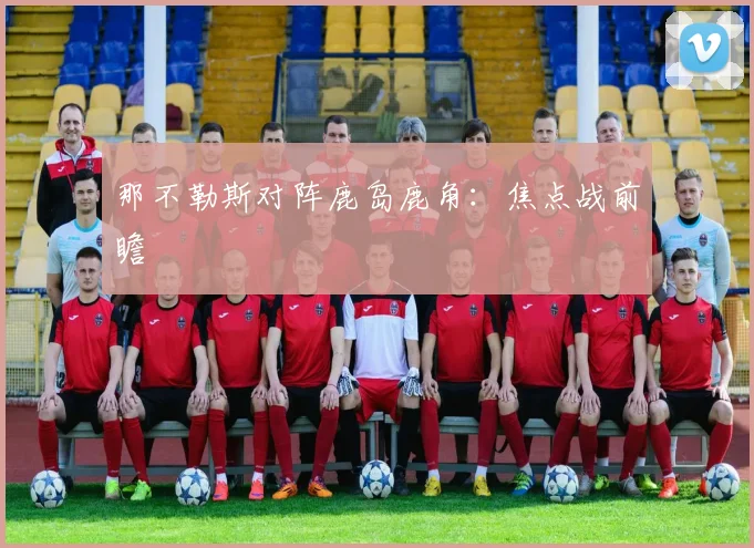 那不勒斯对阵鹿岛鹿角：焦点战前瞻