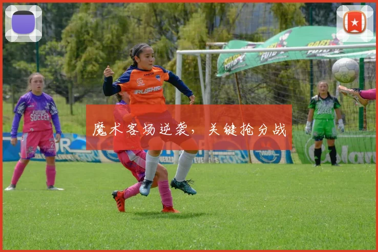 魔术客场逆袭，关键抢分战