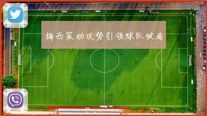梅西策动攻势引领球队破局