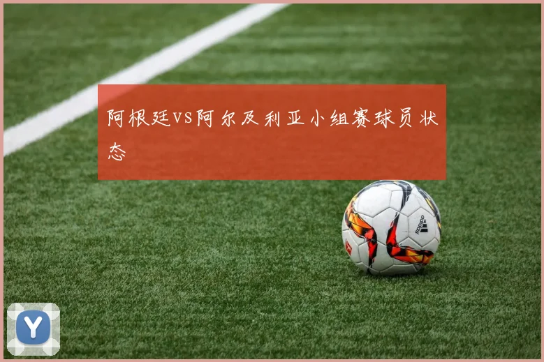 阿根廷vs阿尔及利亚小组赛球员状态