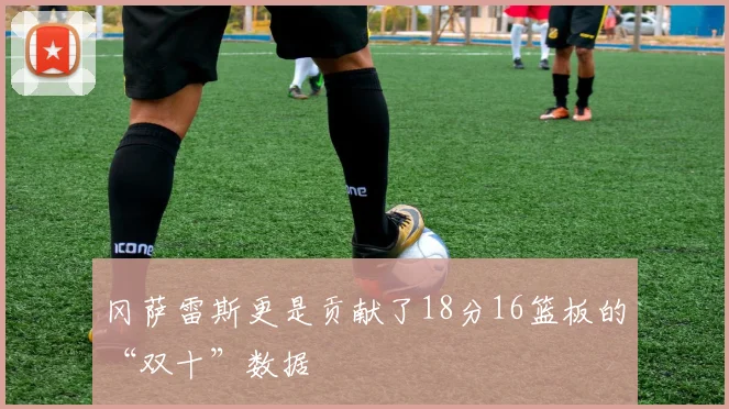 冈萨雷斯更是贡献了18分16篮板的“双十”数据