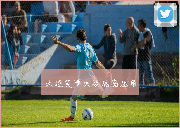 大连英博决战鹿岛鹿角