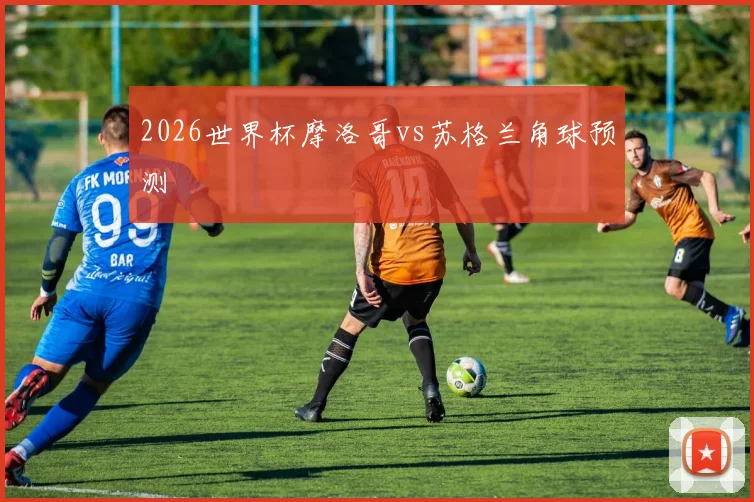 2026世界杯摩洛哥vs苏格兰角球预测