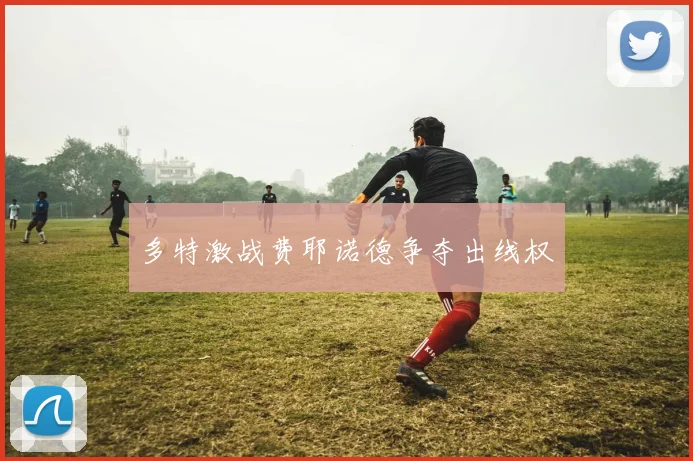 多特激战费耶诺德争夺出线权