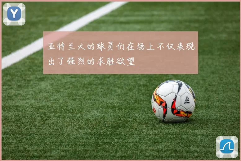 亚特兰大的球员们在场上不仅表现出了强烈的求胜欲望