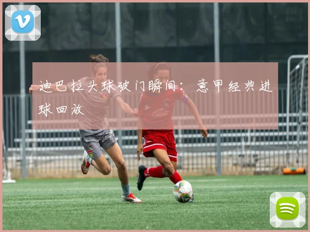 迪巴拉头球破门瞬间：意甲经典进球回放