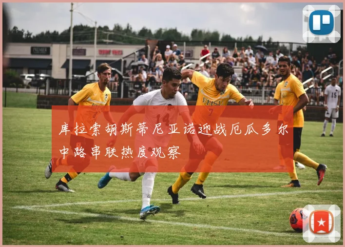 库拉索胡斯蒂尼亚诺迎战厄瓜多尔中路串联热度观察