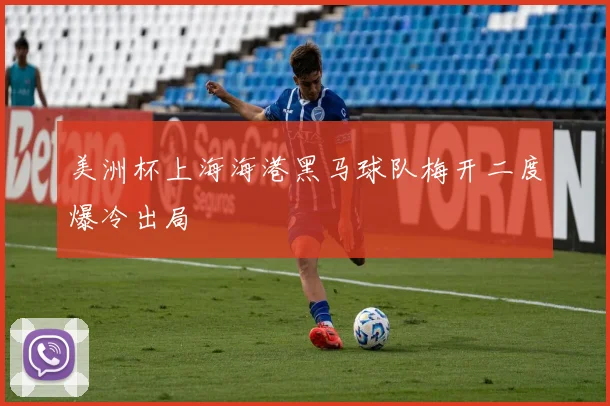 美洲杯上海海港黑马球队梅开二度爆冷出局