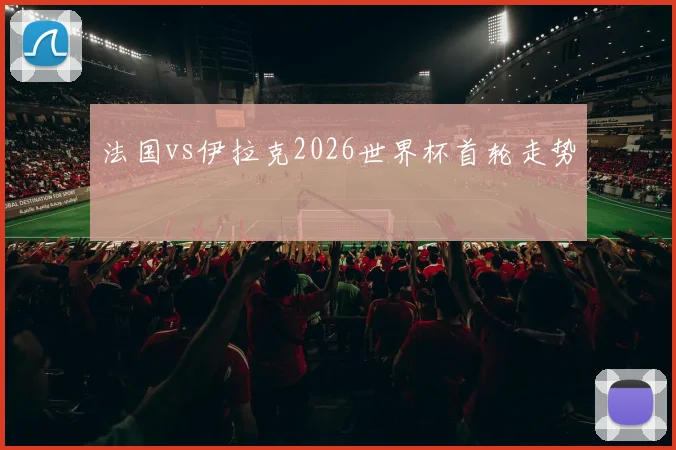法国vs伊拉克2026世界杯首轮走势