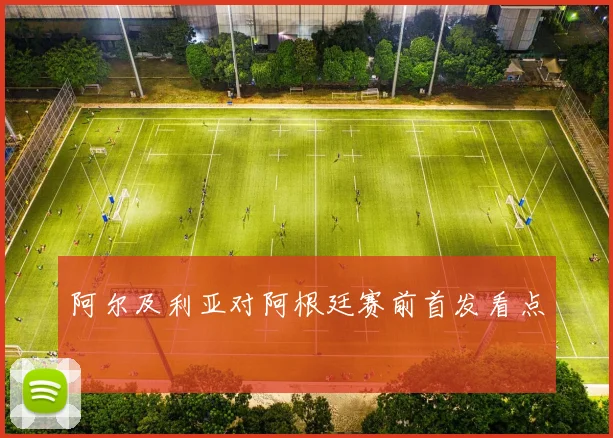 阿尔及利亚对阿根廷赛前首发看点