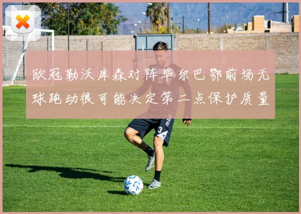欧冠勒沃库森对阵毕尔巴鄂前场无球跑动很可能决定第二点保护质量
