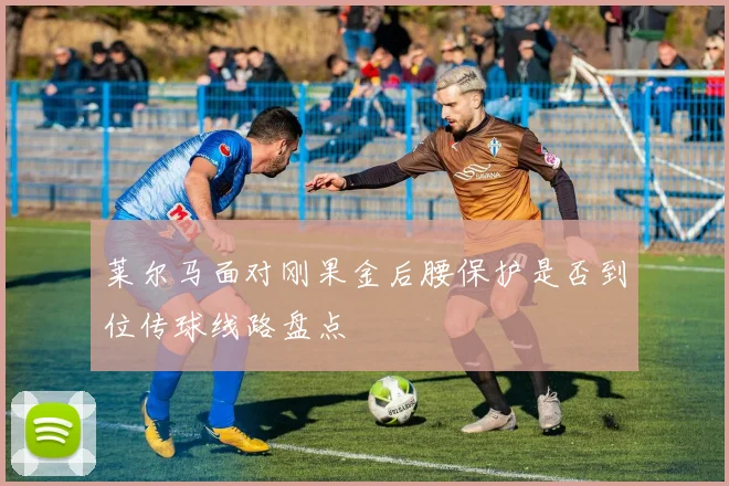 莱尔马面对刚果金后腰保护是否到位传球线路盘点