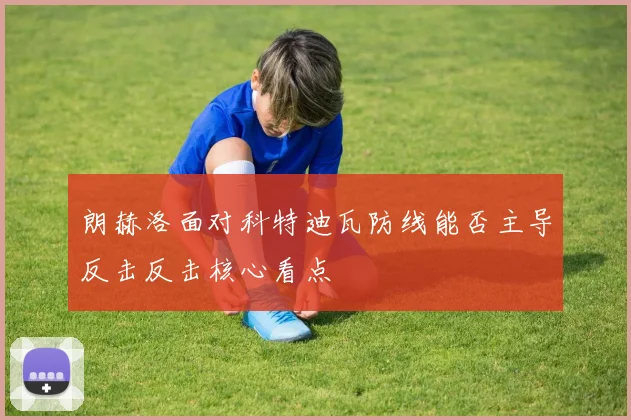朗赫洛面对科特迪瓦防线能否主导反击反击核心看点