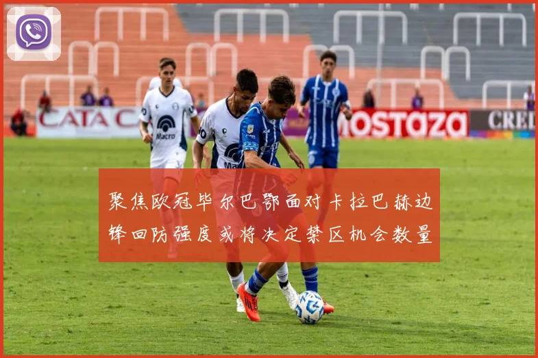 聚焦欧冠毕尔巴鄂面对卡拉巴赫边锋回防强度或将决定禁区机会数量