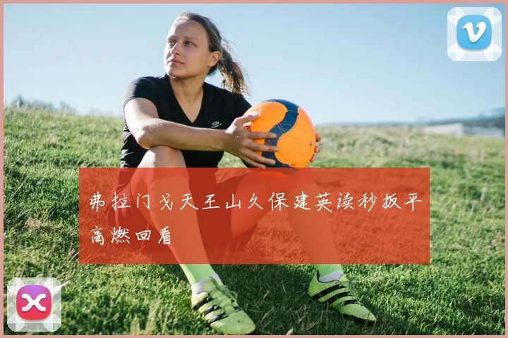弗拉门戈天王山久保建英读秒扳平高燃回看
