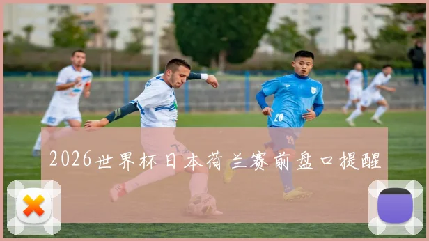 2026世界杯日本荷兰赛前盘口提醒