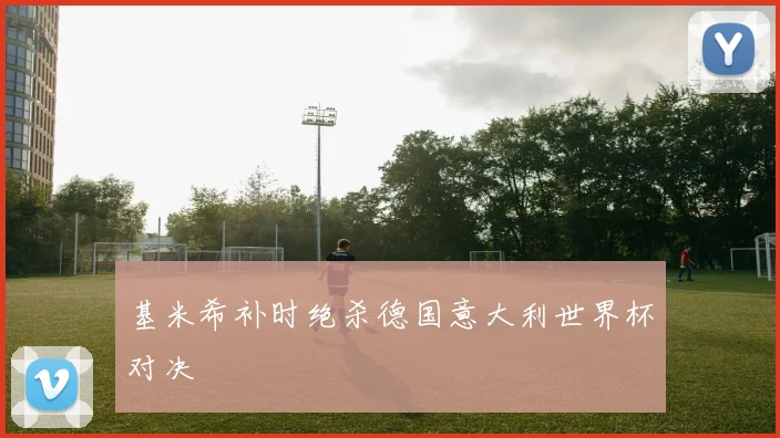 基米希补时绝杀德国意大利世界杯对决