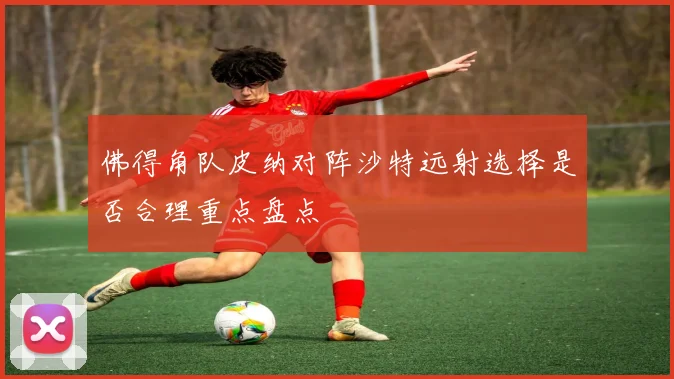 佛得角队皮纳对阵沙特远射选择是否合理重点盘点